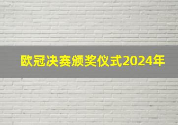 欧冠决赛颁奖仪式2024年