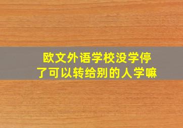 欧文外语学校没学停了可以转给别的人学嘛