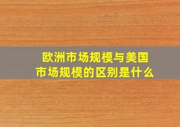 欧洲市场规模与美国市场规模的区别是什么