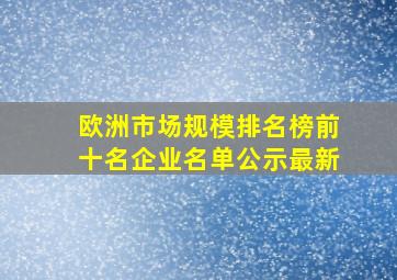 欧洲市场规模排名榜前十名企业名单公示最新