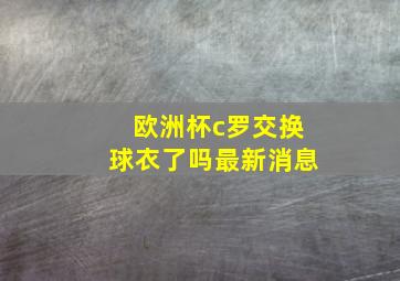 欧洲杯c罗交换球衣了吗最新消息