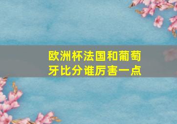 欧洲杯法国和葡萄牙比分谁厉害一点