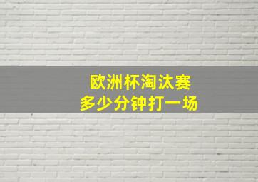 欧洲杯淘汰赛多少分钟打一场