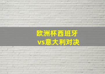 欧洲杯西班牙vs意大利对决