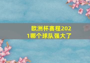 欧洲杯赛程2021哪个球队强大了