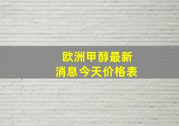 欧洲甲醇最新消息今天价格表