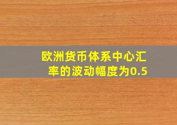 欧洲货币体系中心汇率的波动幅度为0.5