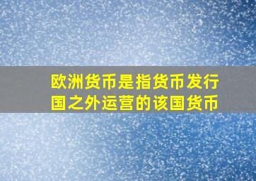 欧洲货币是指货币发行国之外运营的该国货币