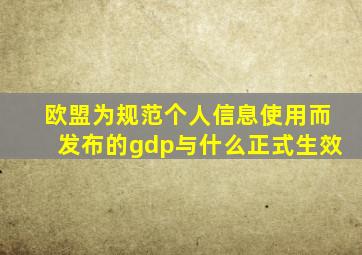 欧盟为规范个人信息使用而发布的gdp与什么正式生效