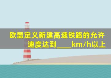 欧盟定义新建高速铁路的允许速度达到____km/h以上