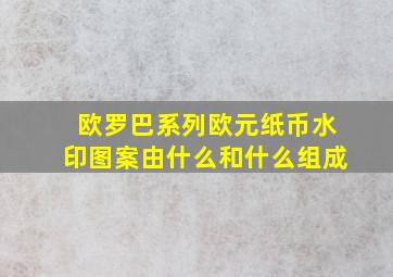 欧罗巴系列欧元纸币水印图案由什么和什么组成