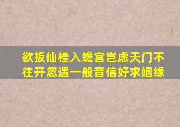 欲扳仙桂入蟾宫岂虑天门不往开忽遇一般音信好求姻缘