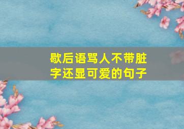 歇后语骂人不带脏字还显可爱的句子