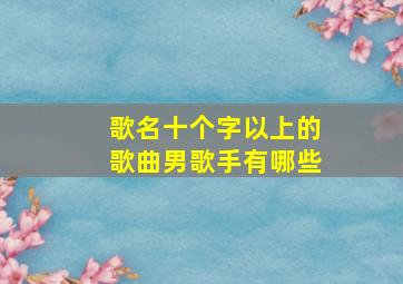 歌名十个字以上的歌曲男歌手有哪些