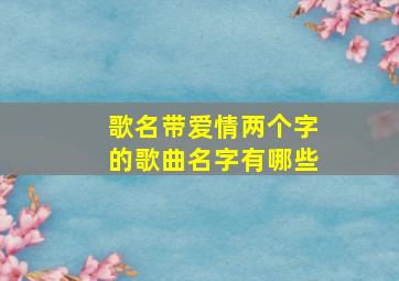 歌名带爱情两个字的歌曲名字有哪些