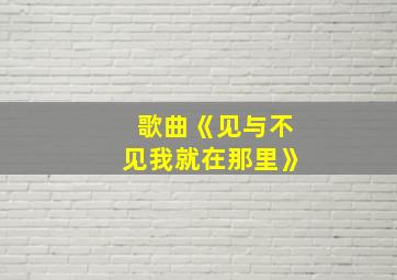 歌曲《见与不见我就在那里》