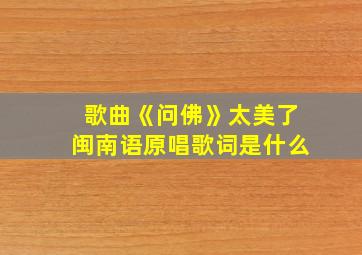 歌曲《问佛》太美了闽南语原唱歌词是什么