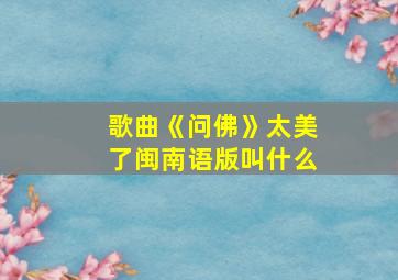 歌曲《问佛》太美了闽南语版叫什么