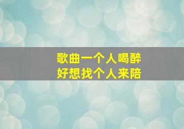 歌曲一个人喝醉好想找个人来陪