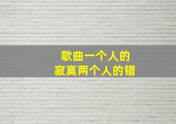 歌曲一个人的寂寞两个人的错