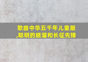 歌曲中华五千年儿童版,聪明的顺溜和长征先锋