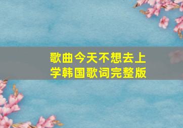 歌曲今天不想去上学韩国歌词完整版