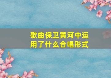 歌曲保卫黄河中运用了什么合唱形式