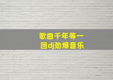 歌曲千年等一回dj劲爆音乐