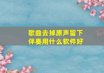 歌曲去掉原声留下伴奏用什么软件好