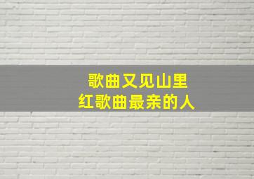 歌曲又见山里红歌曲最亲的人