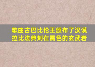 歌曲古巴比伦王颁布了汉谟拉比法典刻在黑色的玄武岩