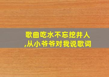 歌曲吃水不忘挖井人,从小爷爷对我说歌词