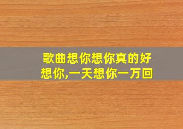 歌曲想你想你真的好想你,一天想你一万回