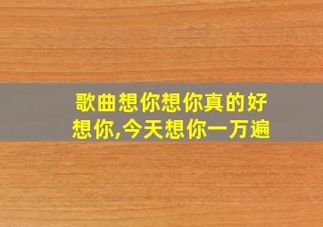 歌曲想你想你真的好想你,今天想你一万遍