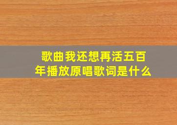 歌曲我还想再活五百年播放原唱歌词是什么