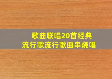 歌曲联唱20首经典流行歌流行歌曲串烧唱