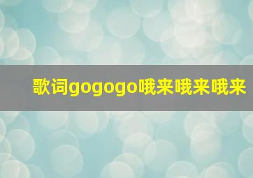 歌词gogogo哦来哦来哦来