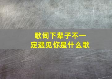 歌词下辈子不一定遇见你是什么歌