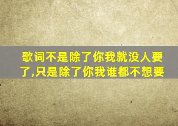 歌词不是除了你我就没人要了,只是除了你我谁都不想要