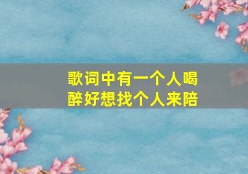 歌词中有一个人喝醉好想找个人来陪