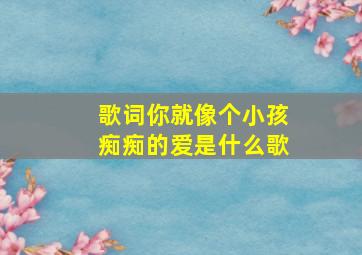 歌词你就像个小孩痴痴的爱是什么歌