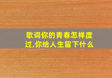 歌词你的青春怎样度过,你给人生留下什么