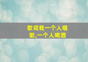 歌词我一个人唱歌,一个人喝酒