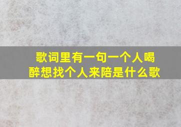 歌词里有一句一个人喝醉想找个人来陪是什么歌