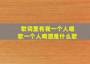 歌词里有我一个人唱歌一个人喝酒是什么歌