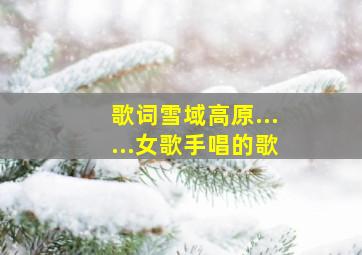 歌词雪域高原......女歌手唱的歌