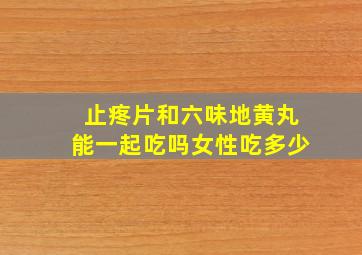 止疼片和六味地黄丸能一起吃吗女性吃多少