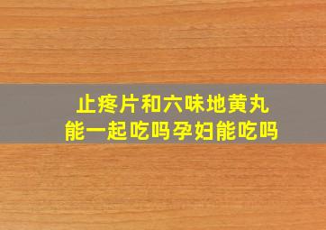 止疼片和六味地黄丸能一起吃吗孕妇能吃吗