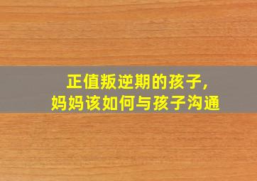 正值叛逆期的孩子,妈妈该如何与孩子沟通