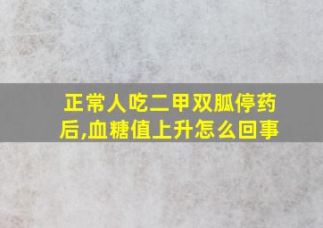 正常人吃二甲双胍停药后,血糖值上升怎么回事